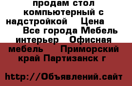 продам стол компьютерный с надстройкой. › Цена ­ 2 000 - Все города Мебель, интерьер » Офисная мебель   . Приморский край,Партизанск г.